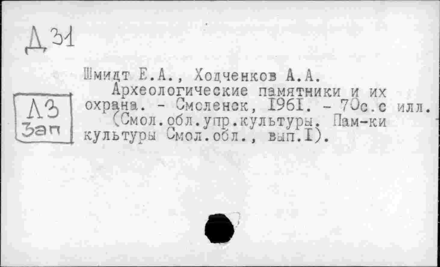 ﻿д^
Шмидт Е.А., Хоцченков А.А.
Археологические памятники и их охрана. - Смоленск, 1961. - 70с.с илл.
(Смол.обл.упр.культуры. Пам-ки культуры Смол.обл., ВЫП.1).